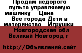 Продам недорого пульта управляемую машинку  › Цена ­ 4 500 - Все города Дети и материнство » Игрушки   . Новгородская обл.,Великий Новгород г.